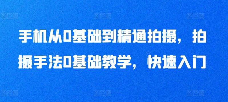 手机从0基础到精通拍摄，拍摄手法0基础教学，快速入门-87创业网