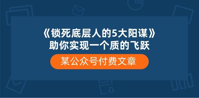 某公众号付费文章《锁死底层人的5大阳谋》助你实现一个质的飞跃-87创业网