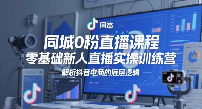 同城0粉直播课程，零基础新人直播实操训练营，解析抖音电商的底层逻辑-87创业网