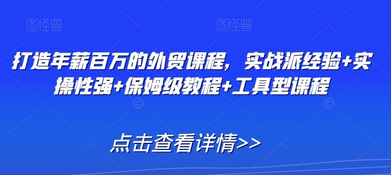 打造年薪百万的外贸课程，实战派经验+实操性强+保姆级教程+工具型课程-87创业网