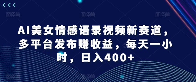 AI美女情感语录视频新赛道，多平台发布赚收益，每天一小时，日入400+【揭秘】-87创业网