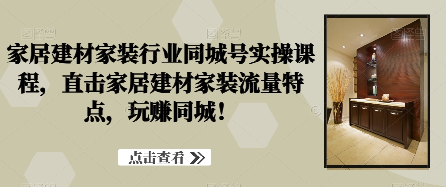 家居建材家装行业同城号实操课程，直击家居建材家装流量特点，玩赚同城！-87创业网