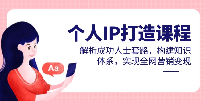 个人IP打造课程，解析成功人士套路，构建知识体系，实现全网营销变现-87创业网
