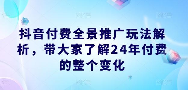 抖音付费全景推广玩法解析，带大家了解24年付费的整个变化-87创业网