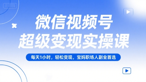 微信视频号超级变现实操课，每天1小时，轻松变现，宝妈职场人副业首选-87创业网