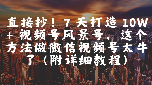直接抄！7 天打造 10W + 视频号风景号，这个方法做微信视频号太牛了(附详细教程)-87创业网