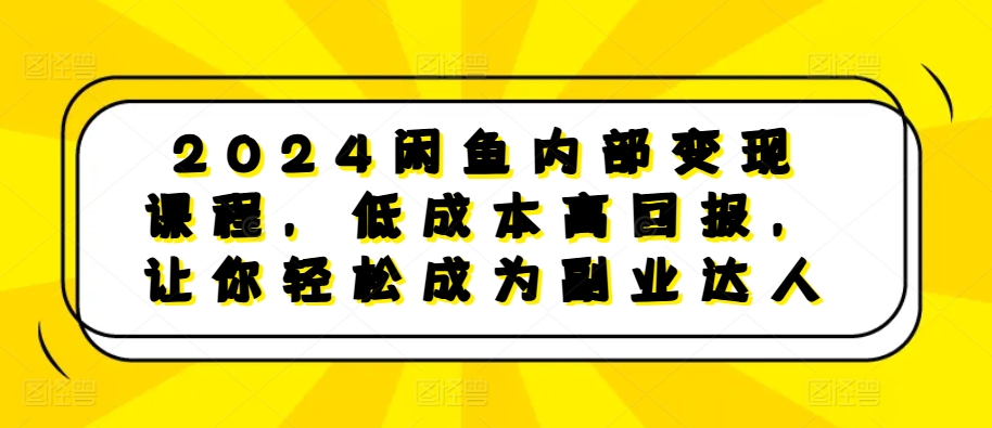 2024闲鱼内部变现课程，低成本高回报，让你轻松成为副业达人-87创业网