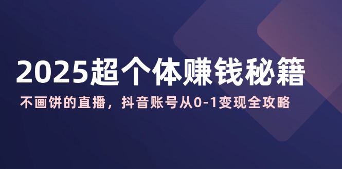2025超个体赚钱秘籍：不画饼的直播，抖音账号从0-1变现全攻略-87创业网