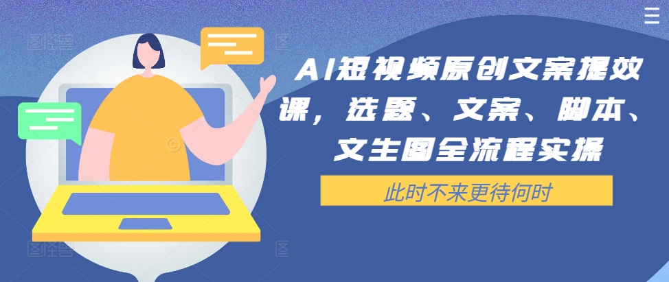 AI短视频原创文案提效课，选题、文案、脚本、文生图全流程实操-87创业网