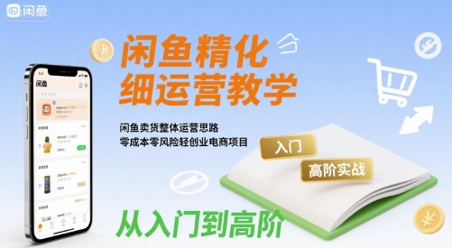 闲鱼精细化运营入门+高阶实战教学，闲鱼卖货整体运营思路，零成本零风险轻创业电商项目-87创业网