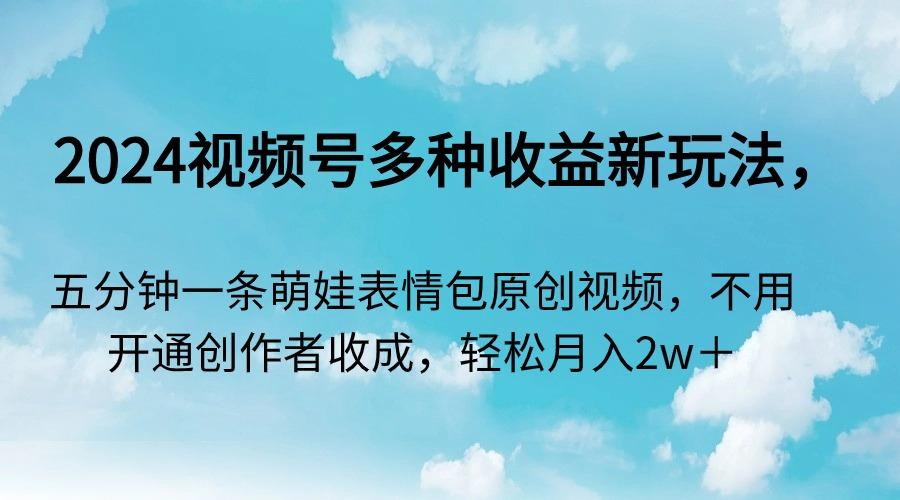 2024视频号多种收益新玩法，五分钟一条萌娃表情包原创视频，不用开通创…-87创业网