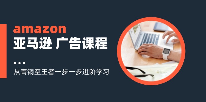 amazon亚马逊 广告课程：从青铜至王者一步一步进阶学习(16节-87创业网