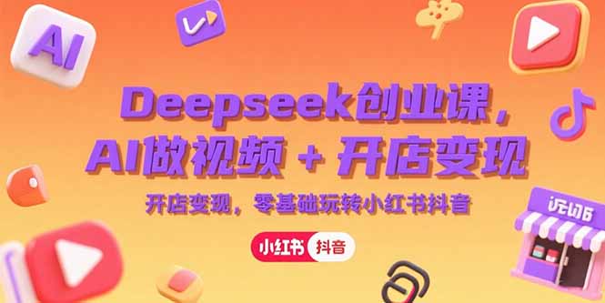 Deepseek创业课，AI做视频+开店变现，零基础玩转小红书抖音-87创业网