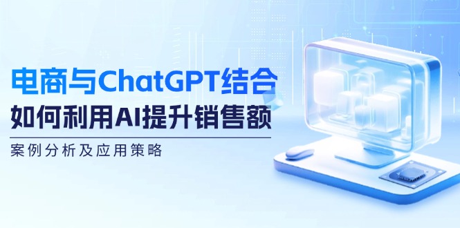 电商与ChatGPT结合：如何利用AI提升销售额，案例分析及应用策略-87创业网