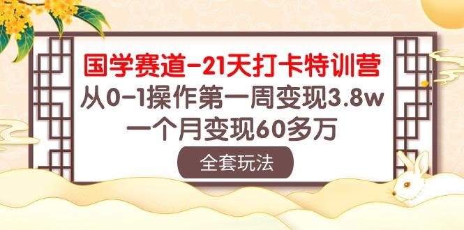 国学 赛道-21天打卡特训营：从0-1操作第一周变现3.8w，一个月变现60多万-87创业网