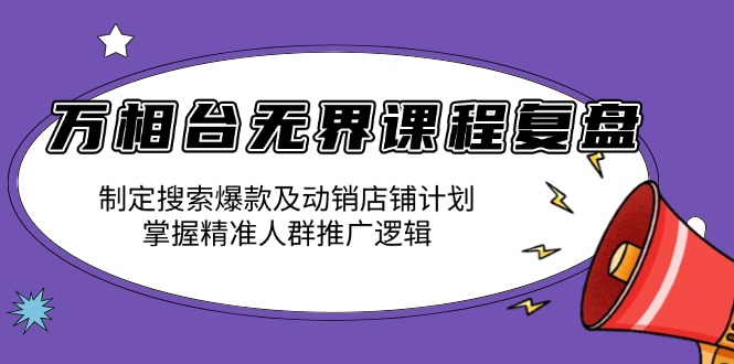 万相台无界课程复盘：制定搜索爆款及动销店铺计划，掌握精准人群推广逻辑-87创业网