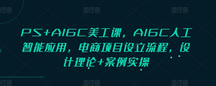 PS+AIGC美工课，AIGC人工智能应用，电商项目设立流程，设计理论+案例实操-87创业网