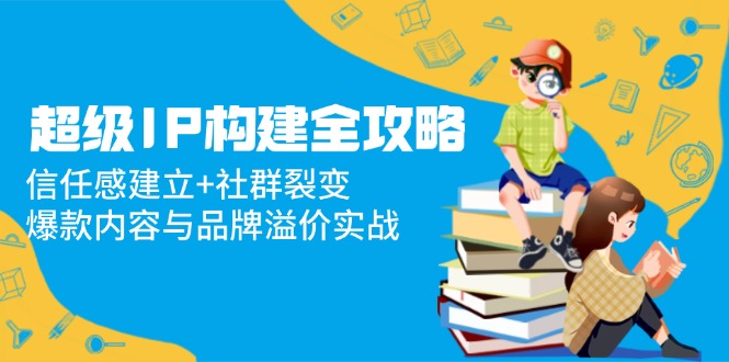 超级IP构建全攻略：信任感建立+社群裂变，爆款内容与品牌溢价实战-87创业网