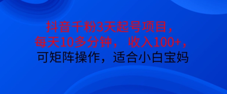 抖音干粉3天起号项目，每天10多分钟，收入100+，可矩阵操作，适合小白宝妈-87创业网