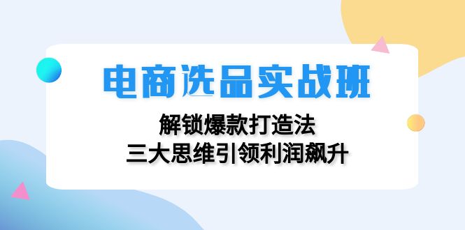 电商选品实战班：解锁爆款打造法，三大思维引领利润飙升-87创业网