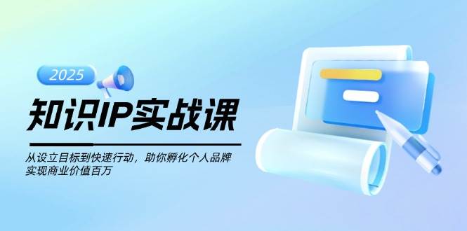 知识IP实战课，从设立目标到快速行动，助你孵化个人品牌，实现商业价值百万-87创业网