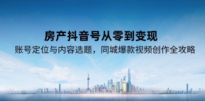 房产抖音号从零到变现，账号定位与内容选题，同城爆款视频创作全攻略-87创业网