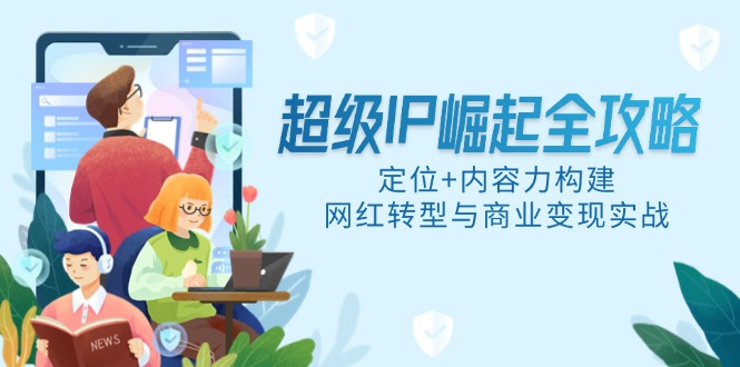超级IP崛起全攻略，定位+内容力构建，网红转型与商业变现实战-87创业网