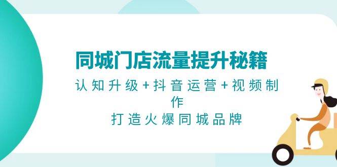 同城门店流量提升秘籍：认知升级+抖音运营+视频制作，打造火爆同城品牌-87创业网