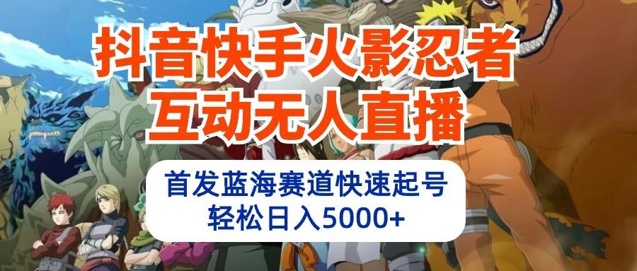 抖音快手火影忍者互动无人直播，首发蓝海赛道快速起号，轻松日入5000+-87创业网