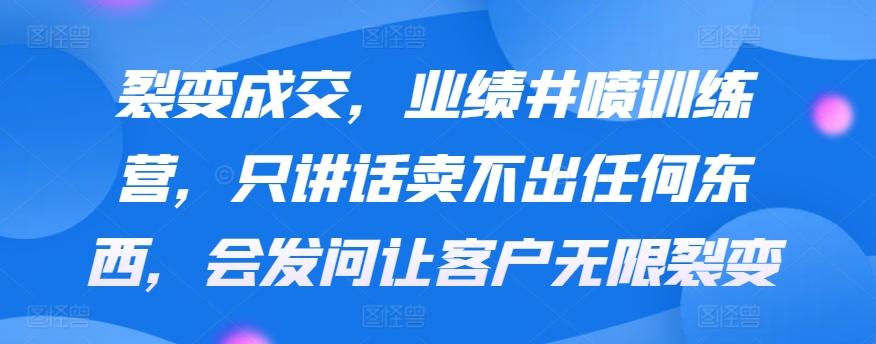 裂变成交，业绩井喷训练营，只讲话卖不出任何东西，会发问让客户无限裂变-87创业网