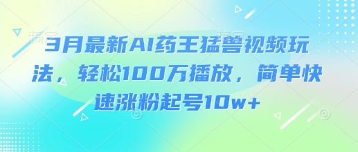 3月最新AI药王猛兽视频玩法，轻松100W播放，简单快速涨粉起号10w+-87创业网