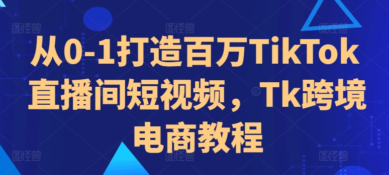 从0-1打造百万TikTok直播间短视频，Tk跨境电商教程-87创业网