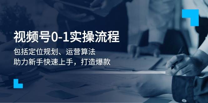 视频号0-1实战流程，包括定位规划、运营算法，助力新手快速上手，打造爆款-87创业网