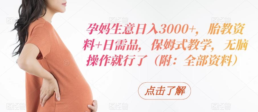 孕妈生意日入3000+，胎教资料+日需品，保姆式教学，无脑操作就行了（附：全部资料）-87创业网