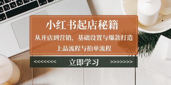 小红书起店秘籍：从开店到营销，基础设置与爆款打造、上品流程与拍单流程-87创业网