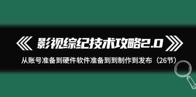 影视综纪技术攻略2.0：从账号准备到硬件软件准备到到制作到发布(26节课)-87创业网