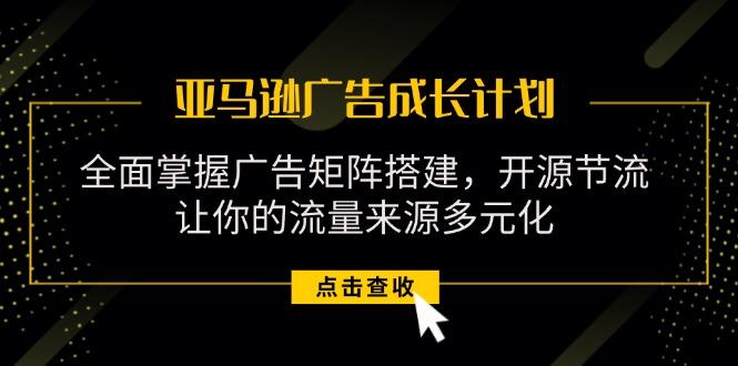 亚马逊-广告成长计划，掌握广告矩阵搭建/开源节流/流量来源多元化-87创业网