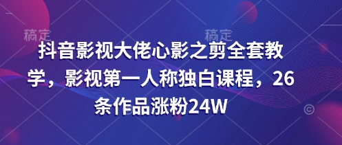 抖音影视大佬心影之剪全套教学，影视第一人称独白课程，26条作品涨粉24W-87创业网