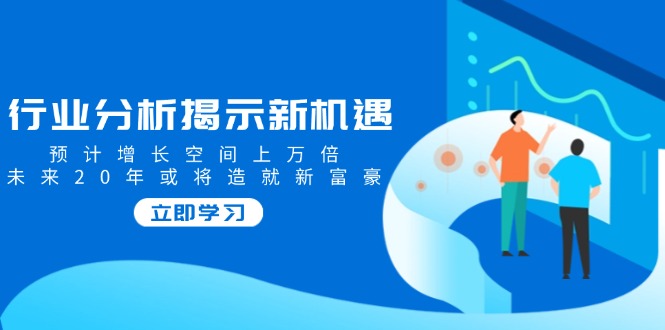 行业分析揭示新机遇，预计增长空间上万倍，未来20年或将造就新富豪-87创业网