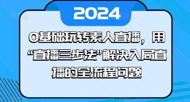 0基础玩转素人直播，用“直播三步法”解决入局直播的全流程问题-87创业网