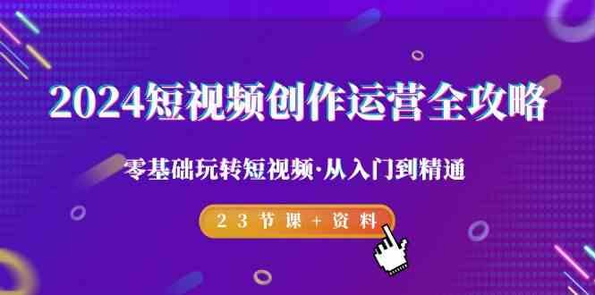 2024短视频创作运营全攻略，零基础玩转短视频·从入门到精通-23节课+资料-87创业网