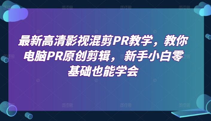 最新高清影视混剪PR教学，教你电脑PR原创剪辑， 新手小白零基础也能学会-87创业网