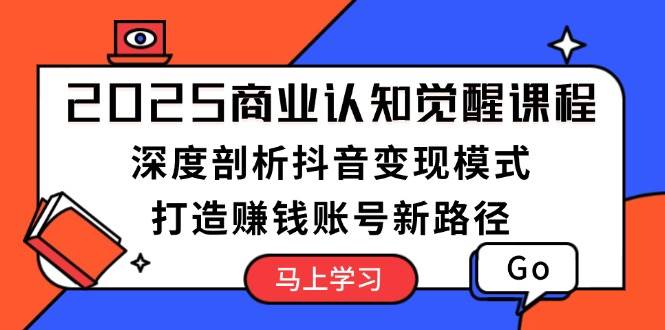 2025商业认知觉醒课程：深度剖析抖音变现模式，打造赚钱账号新路径-87创业网