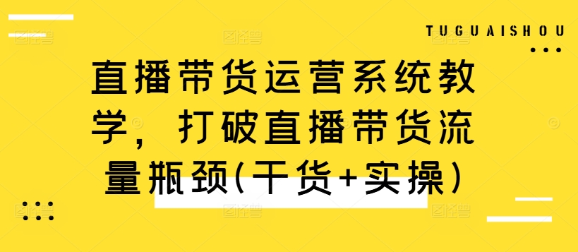 直播带货运营系统教学，打破直播带货流量瓶颈(干货+实操)-87创业网