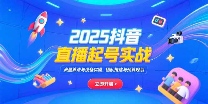 2025抖音直播起号实战，流量算法与设备实操，团队搭建与预算规划-87创业网