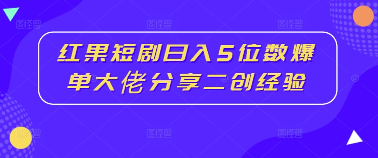 红果短剧日入5位数爆单大佬分享二创经验-87创业网