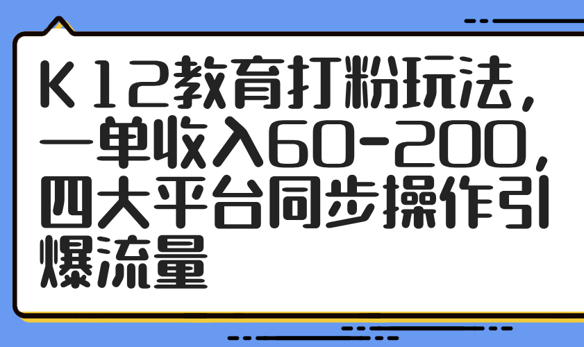 K12教育打粉玩法，一单收入60-200，四大平台同步操作引爆流量-87创业网
