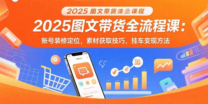 2025图文带货全流程课：账号装修定位，素材获取技巧，挂车变现方法-87创业网