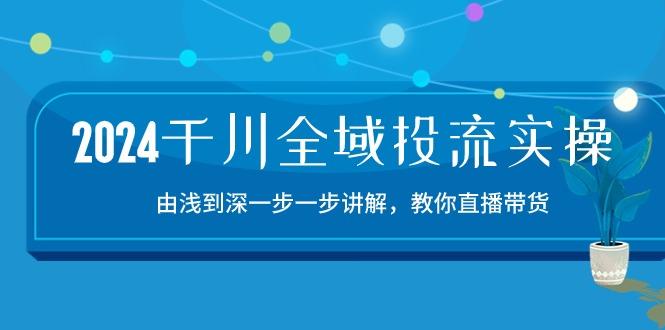 2024千川-全域投流精品实操：由谈到深一步一步讲解，教你直播带货-15节-87创业网