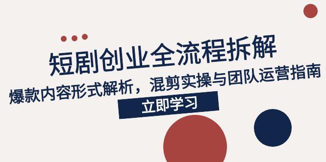 2025短剧创业全流程拆解，爆款内容形式解析，混剪实操与团队运营指南-87创业网